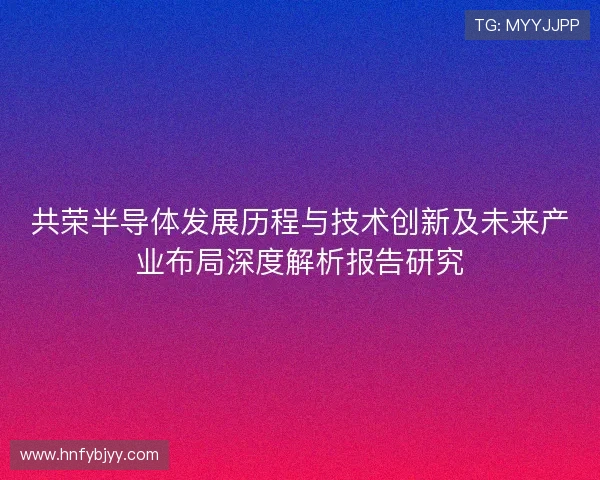 共荣半导体发展历程与技术创新及未来产业布局深度解析报告研究