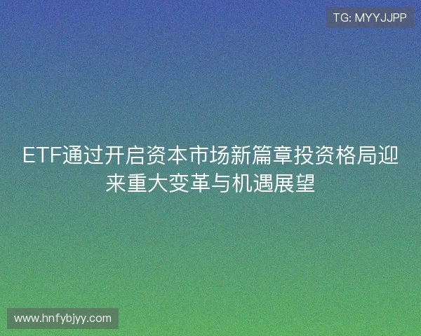 ETF通过开启资本市场新篇章投资格局迎来重大变革与机遇展望
