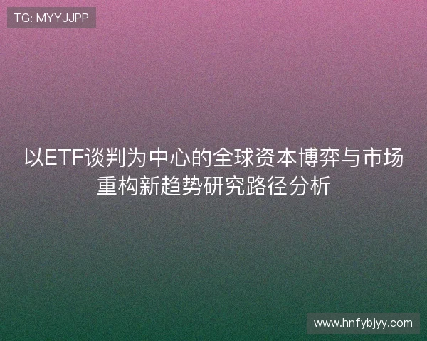 以ETF谈判为中心的全球资本博弈与市场重构新趋势研究路径分析